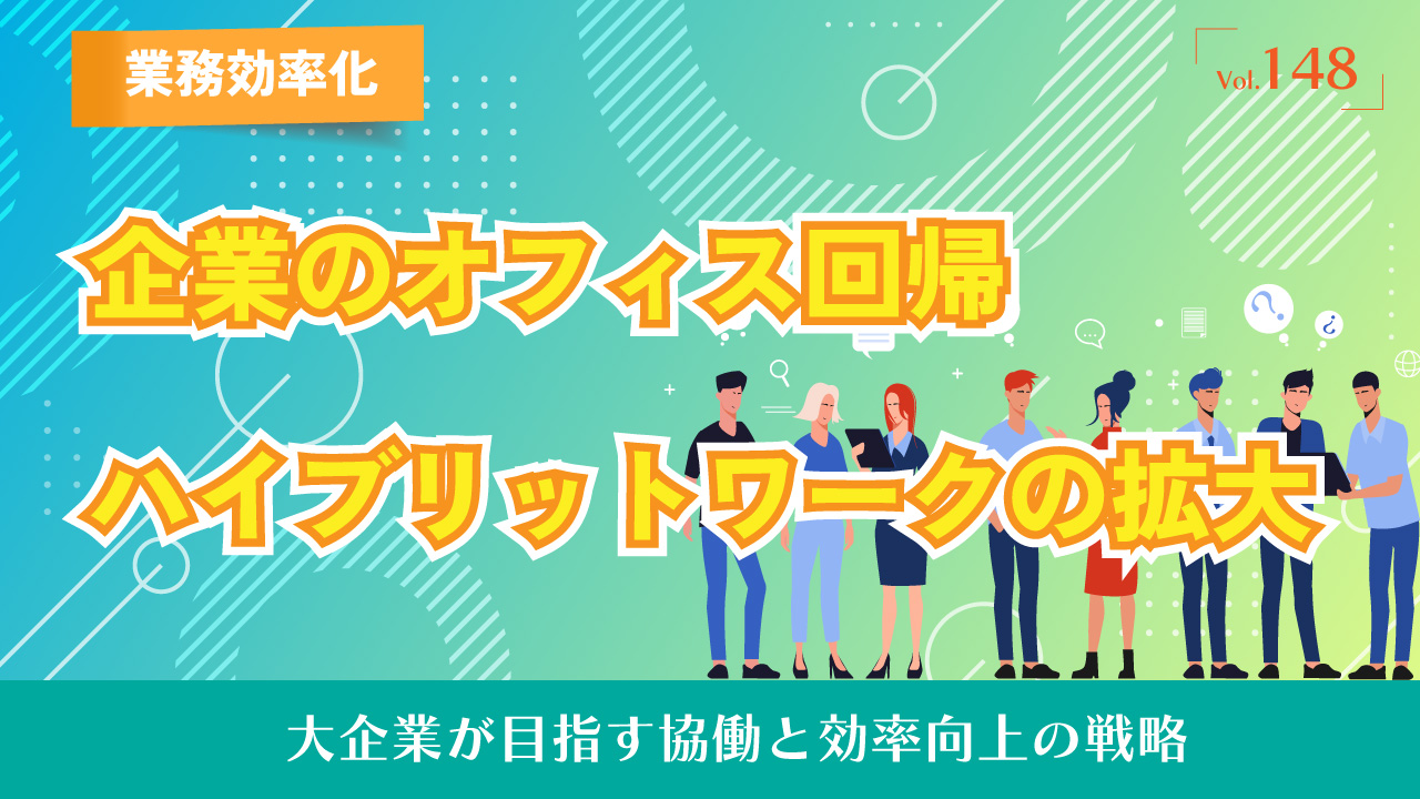 企業のオフィス回帰からみるハイブリットワークの拡大｜大企業が目指す協働と効率向上の戦略｜Vol.148