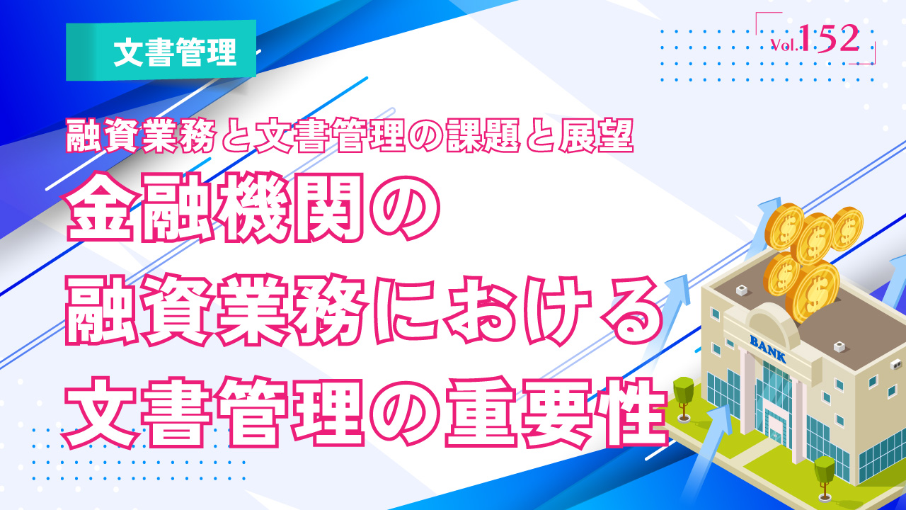 金融機関の融資業務における文書管理の重要性｜融資業務と文書管理の課題と展望｜Vol.152